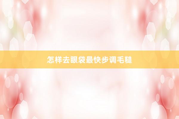 怎样去眼袋最快步调毛糙