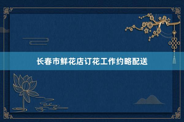 长春市鲜花店订花工作约略配送