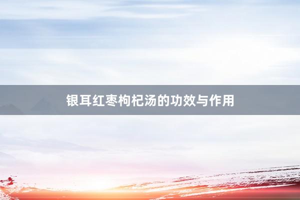 银耳红枣枸杞汤的功效与作用