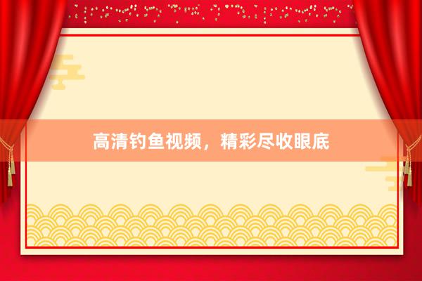 高清钓鱼视频，精彩尽收眼底
