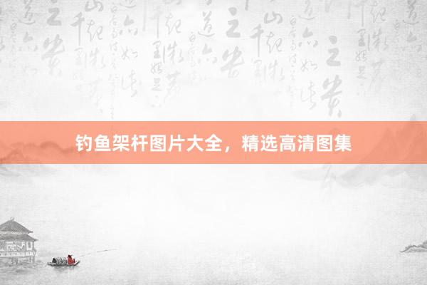 钓鱼架杆图片大全，精选高清图集